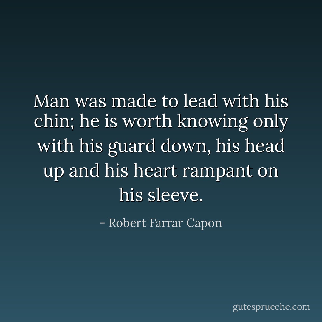 Man was made to lead with his chin; he is worth knowing only with his guard down, his head up and his heart rampant on his sleeve. - Robert Farrar Capon