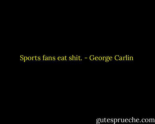 Sports fans eat shit. - George Carlin