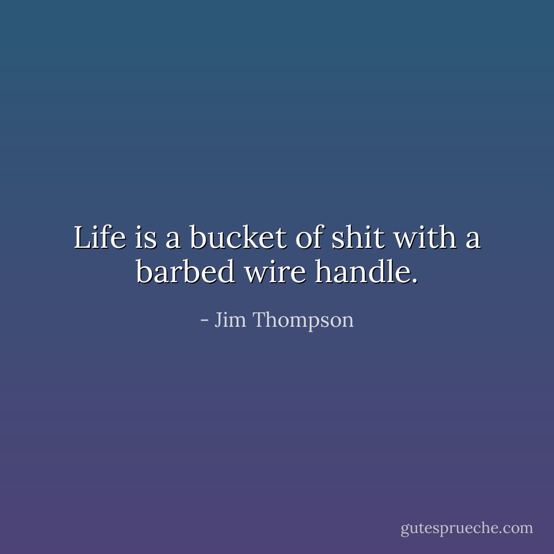 Life is a bucket of shit with a barbed wire handle. - Jim Thompson