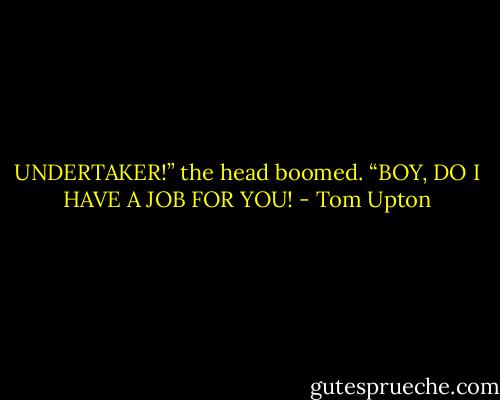 UNDERTAKER!” the head boomed. “BOY, DO I HAVE A JOB FOR YOU! - Tom Upton