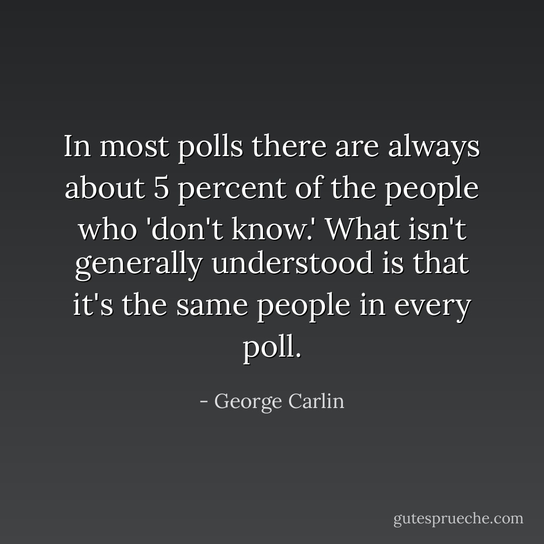 In most polls there are always about 5 percent of the people who 'don't know.' What isn't generally understood is that it's the same people in every poll. - George Carlin