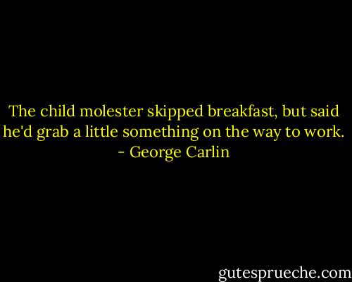 The child molester skipped breakfast, but said he'd grab a little something on the way to work. - George Carlin