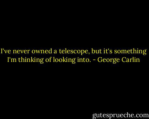 I've never owned a telescope, but it's something I'm thinking of looking into. - George Carlin