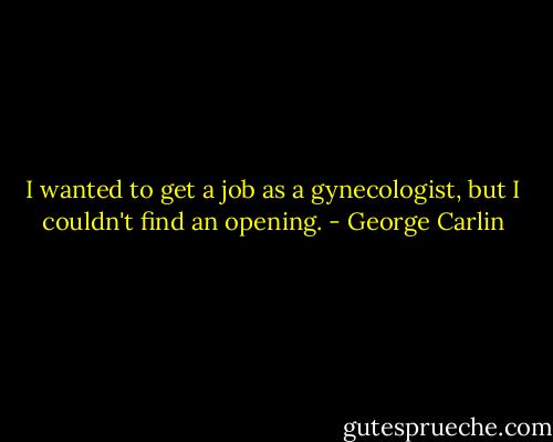 I wanted to get a job as a gynecologist, but I couldn't find an opening. - George Carlin