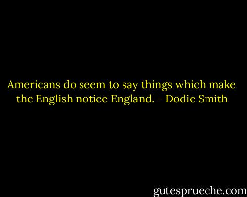 Americans do seem to say things which make the English notice England. - Dodie Smith