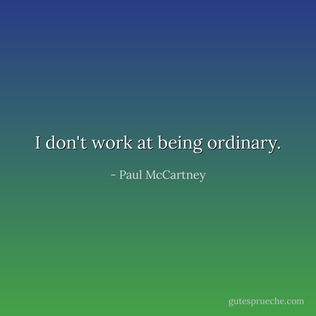 I don't work at being ordinary. - Paul McCartney