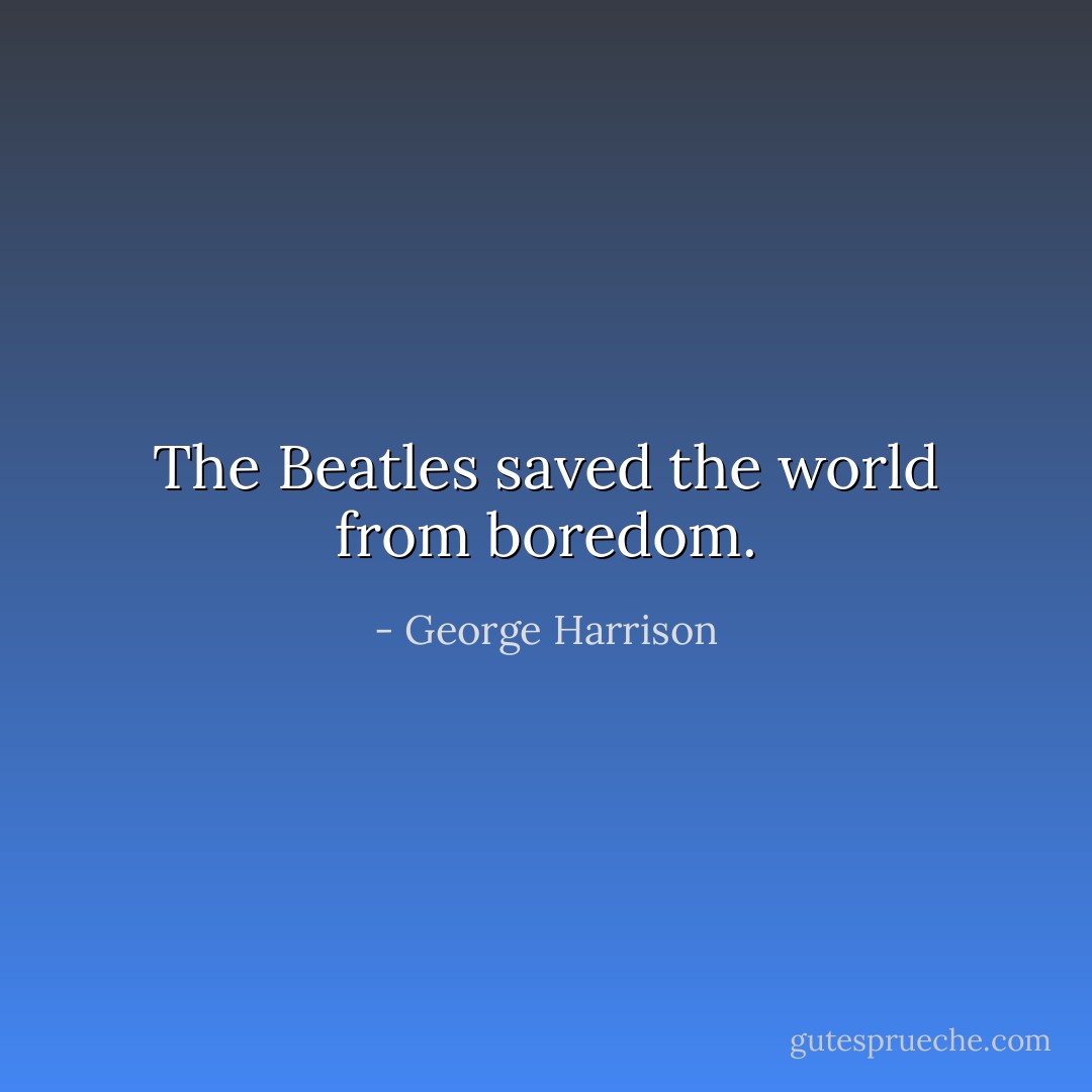The Beatles saved the world from boredom. - George Harrison