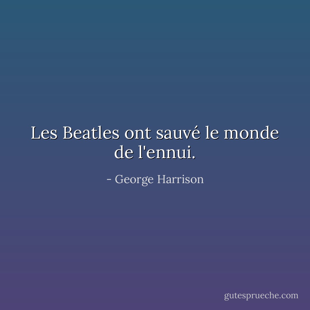 Les Beatles ont sauvé le monde de l'ennui. - George Harrison