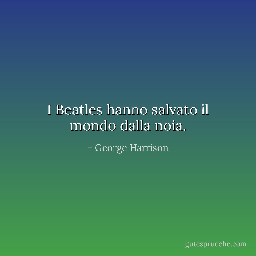 I Beatles hanno salvato il mondo dalla noia. - George Harrison