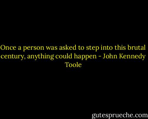 Once a person was asked to step into this brutal century, anything could happen - John Kennedy Toole