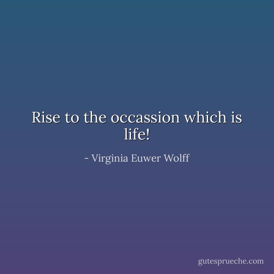 Rise to the occassion which is life! - Virginia Euwer Wolff
