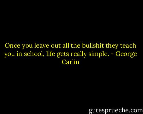 Once you leave out all the bullshit they teach you in school, life gets really simple. - George Carlin