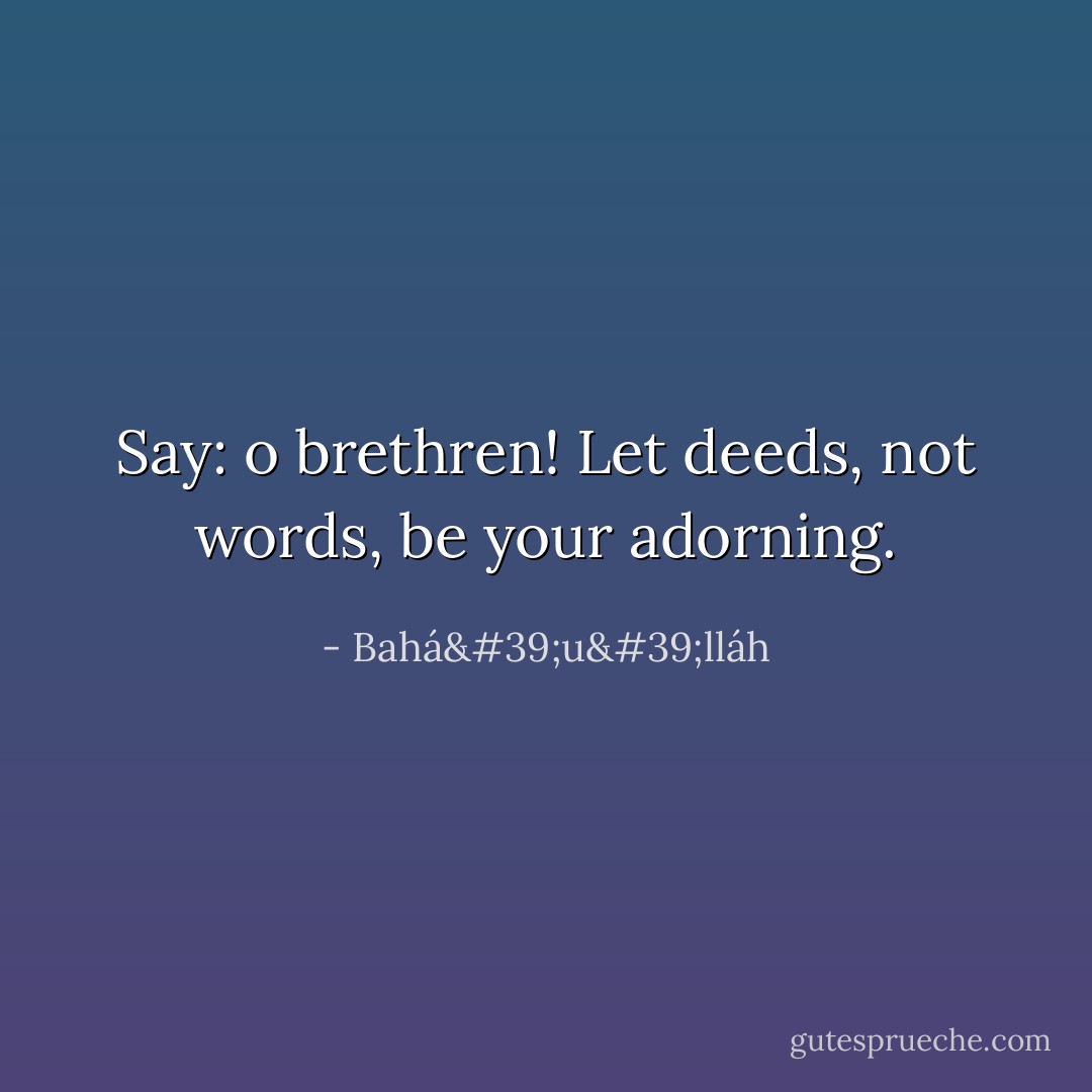 Say: o brethren! Let deeds, not words, be your adorning. - Bahá'u'lláh