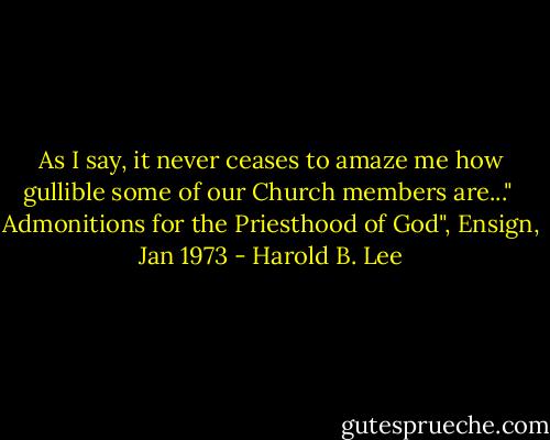 As I say, it never ceases to amaze me how gullible some of our Church members are..."<br /><br />Admonitions for the Priesthood of God", Ensign, Jan 1973 - Harold B. Lee