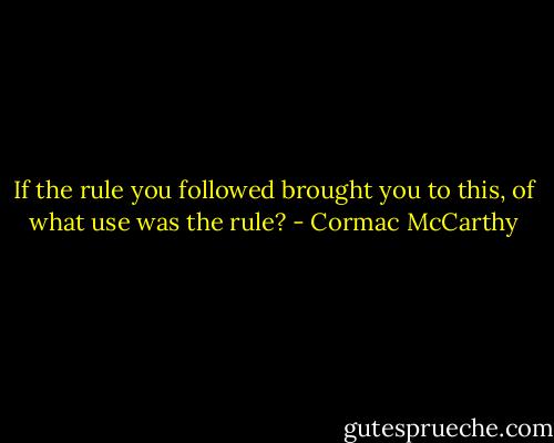 If the rule you followed brought you to this, of what use was the rule? - Cormac McCarthy