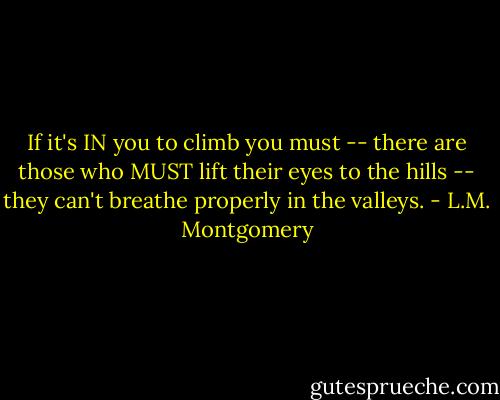 If it's IN you to climb you must -- there are those who MUST lift their eyes to the hills -- they can't breathe properly in the valleys. - L.M. Montgomery