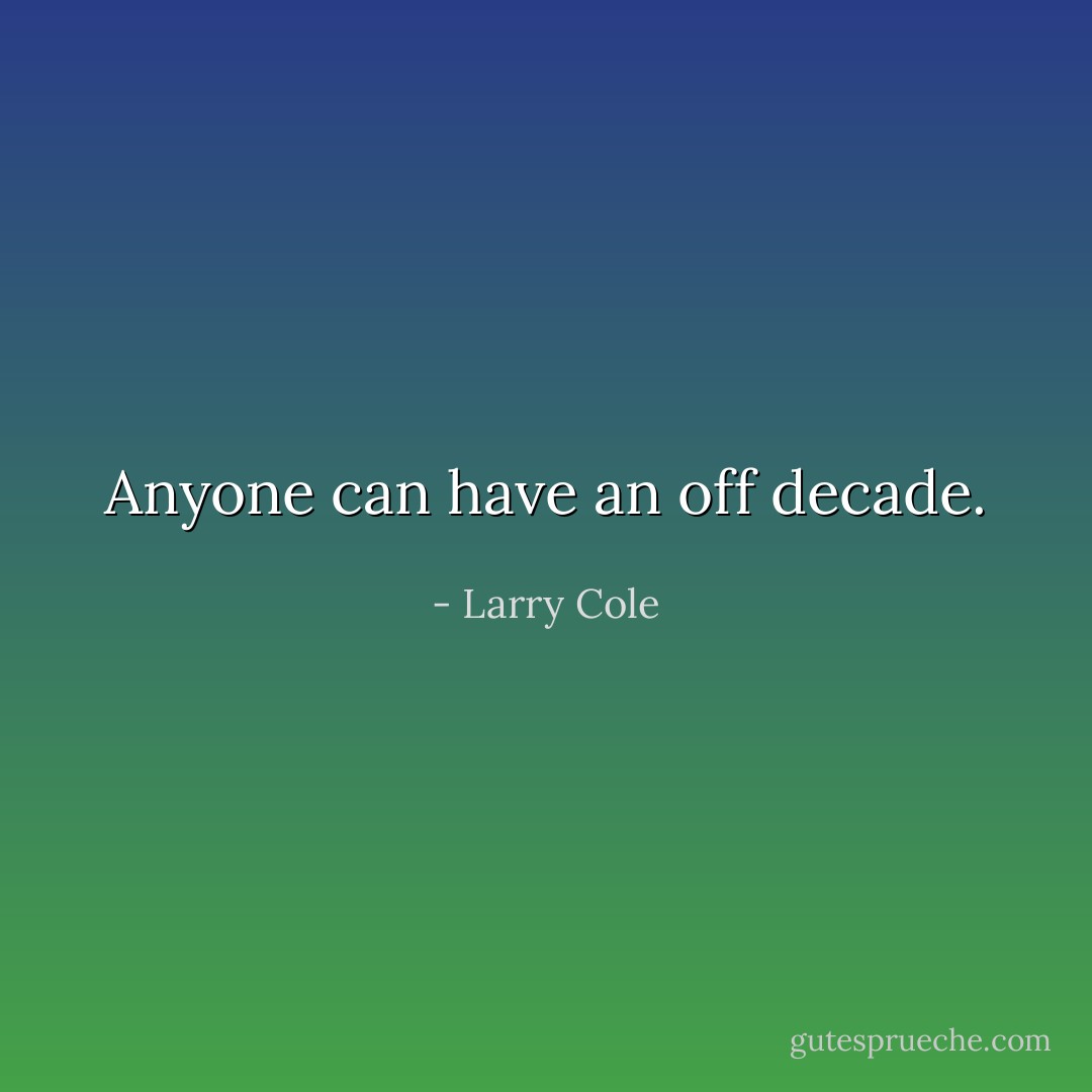 Anyone can have an off decade. - Larry Cole