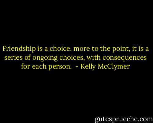 Friendship is a choice. more to the point, it is a series of ongoing choices, with consequences for each person.  - Kelly McClymer