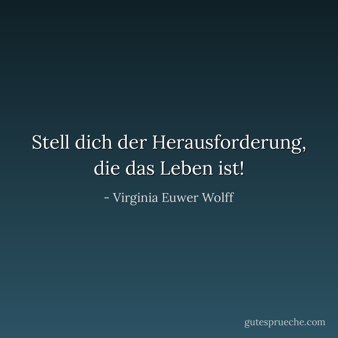 Stell dich der Herausforderung, die das Leben ist! - Virginia Euwer Wolff<