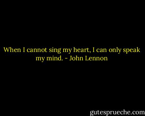 When I cannot sing my heart, I can only speak my mind. - John Lennon