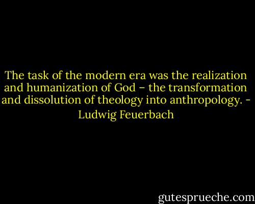 The task of the modern era was the realization and humanization of God – the transformation and dissolution of theology into anthropology. - Ludwig Feuerbach
