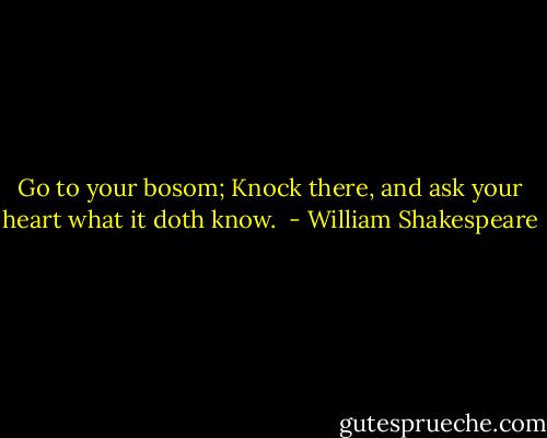 Go to your bosom; Knock there, and ask your heart what it doth know.  - William Shakespeare
