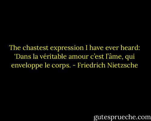 The chastest expression I have ever heard: 'Dans la véritable amour c’est l’âme, qui enveloppe le corps. - Friedrich Nietzsche