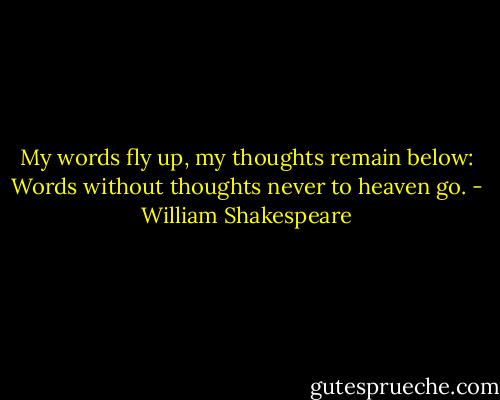 My words fly up, my thoughts remain below: Words without thoughts never to heaven go. - William Shakespeare