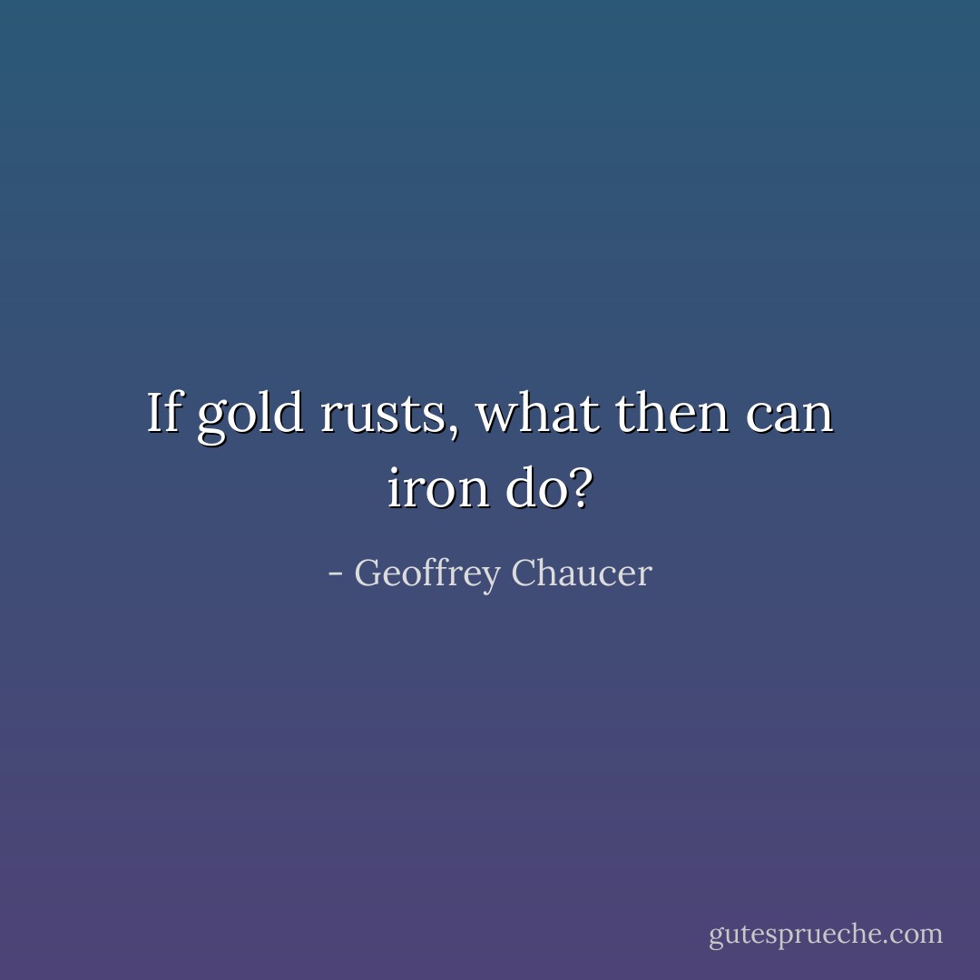 If gold rusts, what then can iron do? - Geoffrey Chaucer