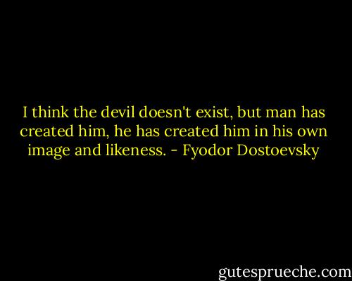 I think the devil doesn't exist, but man has created him, he has created him in his own image and likeness. - Fyodor Dostoevsky