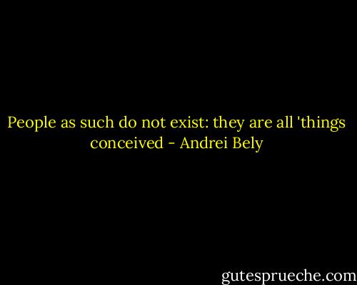 People as such do not exist: they are all 'things conceived - Andrei Bely