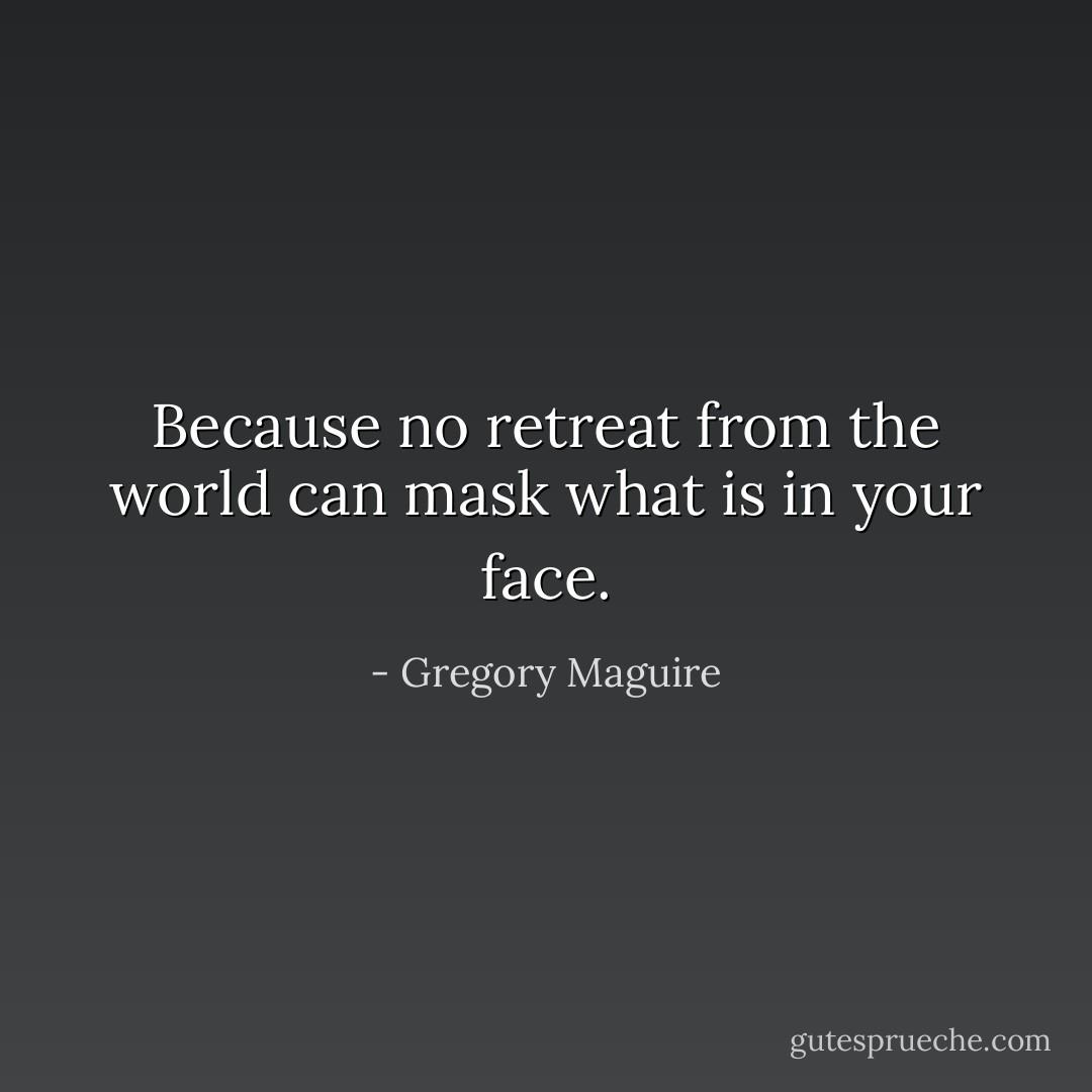 Because no retreat from the world can mask what is in your face. - Gregory Maguire