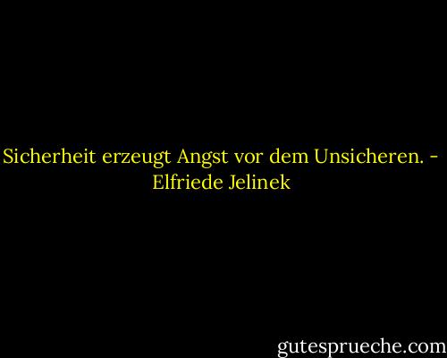Sicherheit erzeugt Angst vor dem Unsicheren. - Elfriede Jelinek