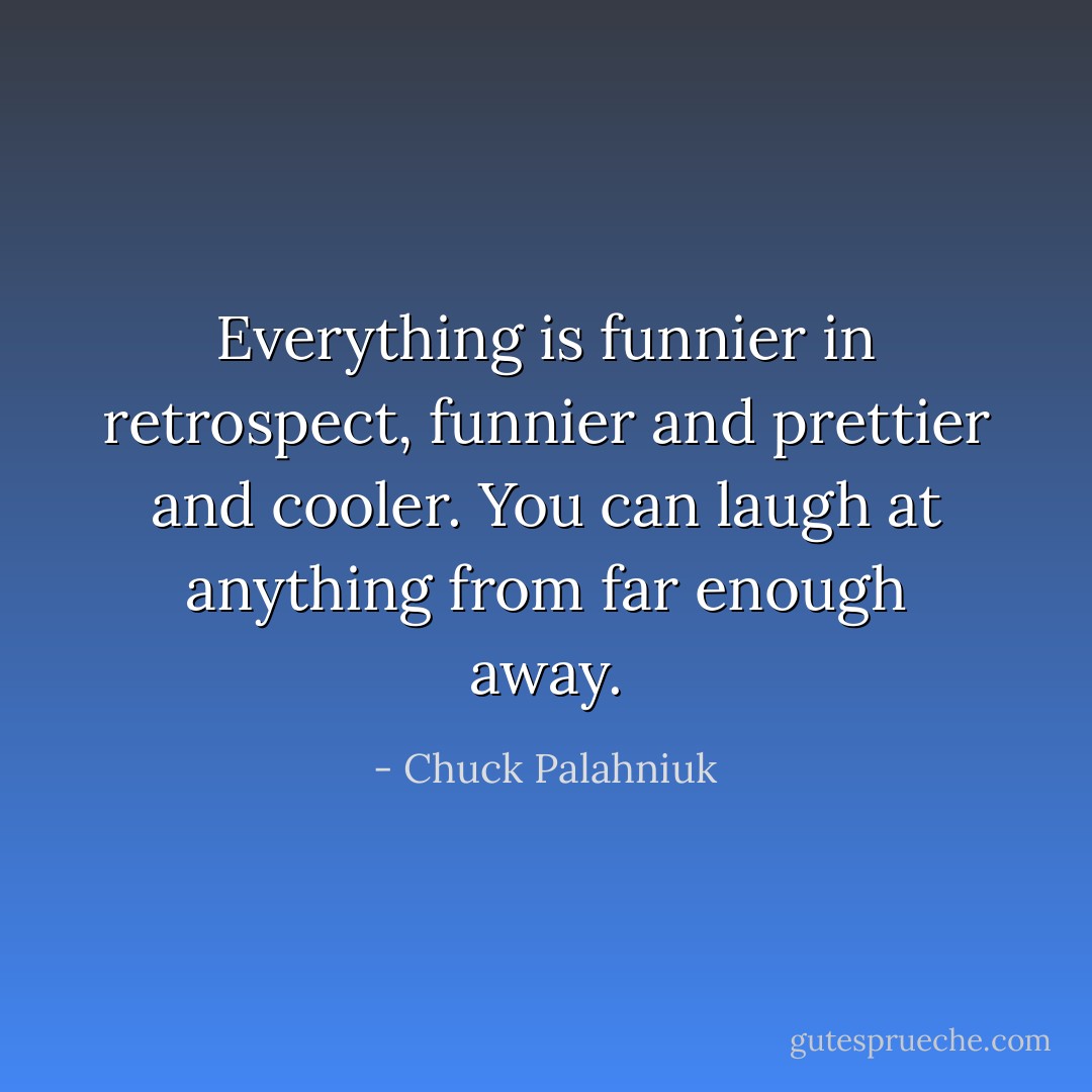 Everything is funnier in retrospect, funnier and prettier and cooler. You can laugh at anything from far enough away. - Chuck Palahniuk