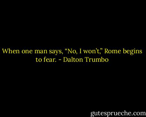 When one man says, “No, I won’t,” Rome begins to fear. - Dalton Trumbo