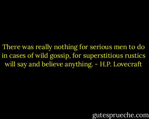 There was really nothing for serious men to do in cases of wild gossip, for superstitious rustics will say and believe anything. - H.P. Lovecraft