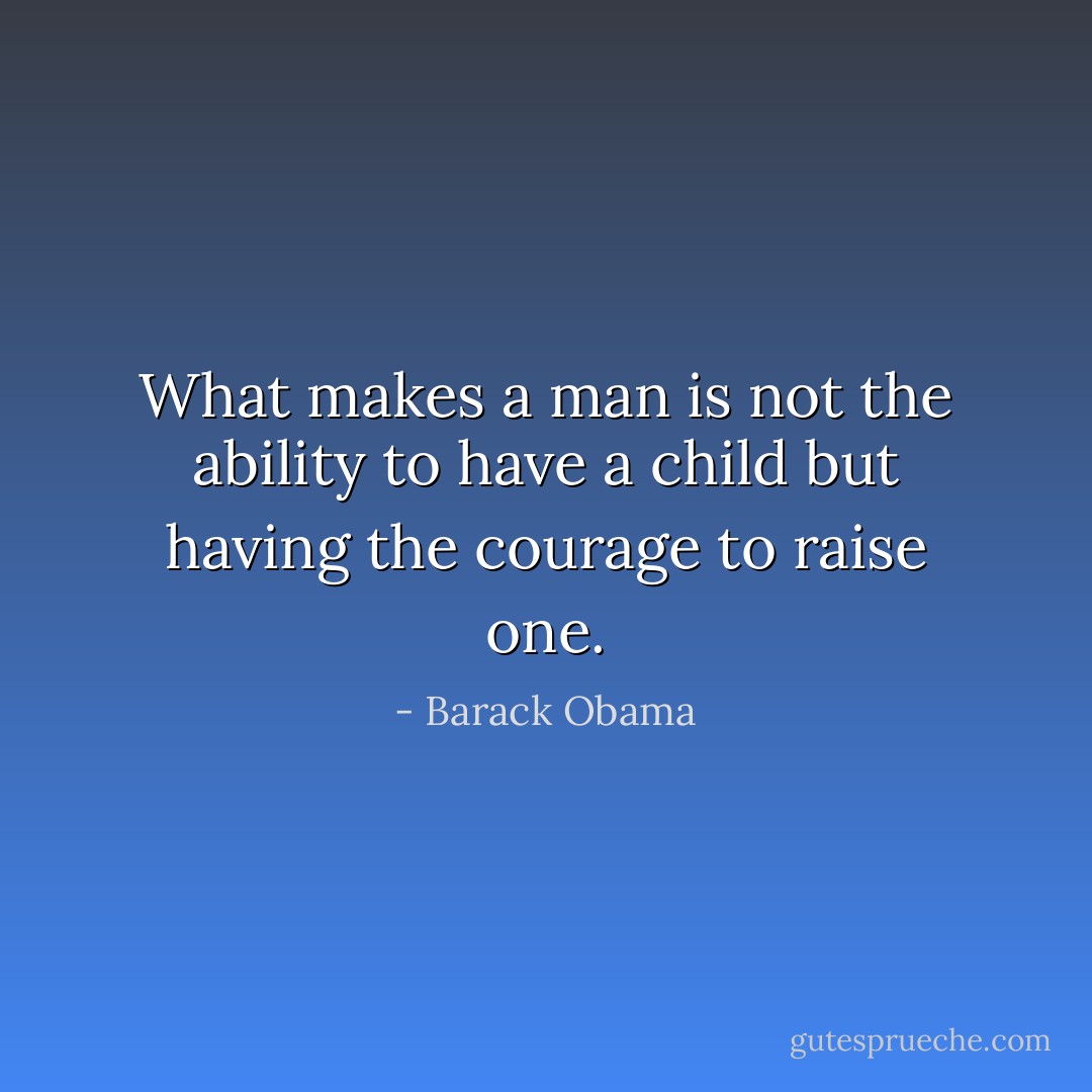 What makes a man is not the ability to have a child but having the courage to raise one. - Barack Obama