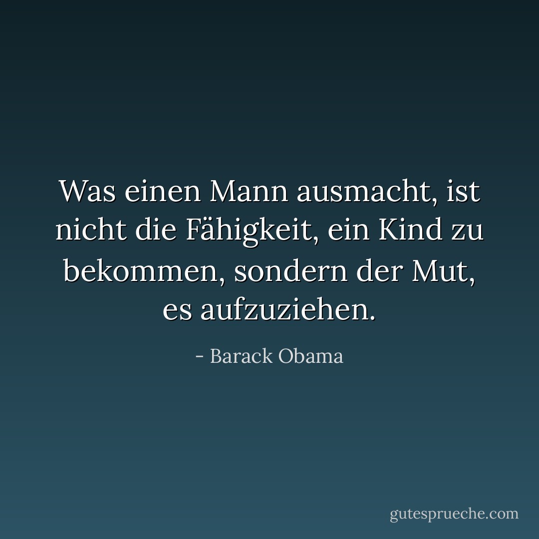 Was einen Mann ausmacht, ist nicht die Fähigkeit, ein Kind zu bekommen, sondern der Mut, es aufzuziehen. - Barack Obama<