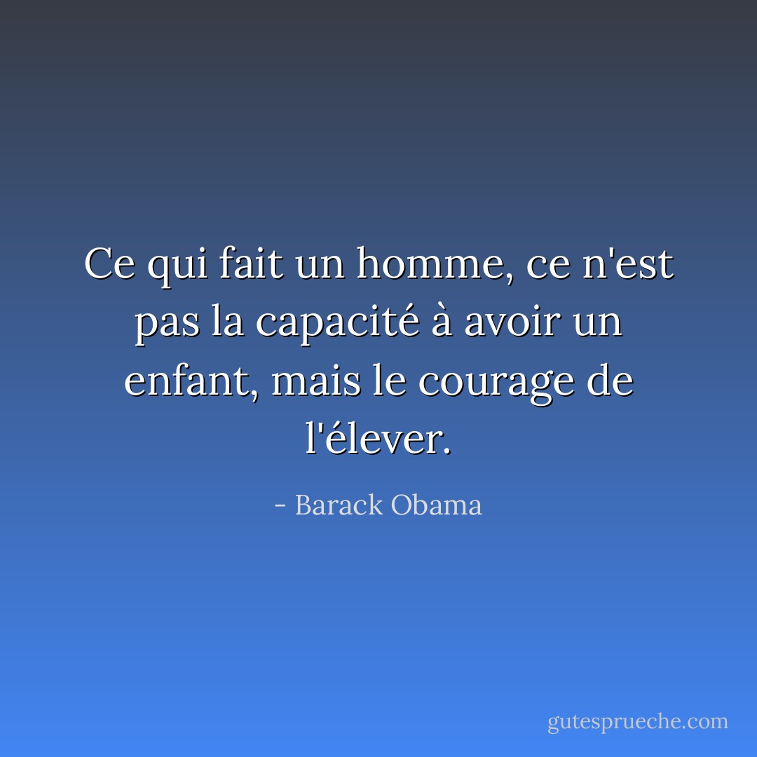 Ce qui fait un homme, ce n'est pas la capacité à avoir un enfant, mais le courage de l'élever. - Barack Obama