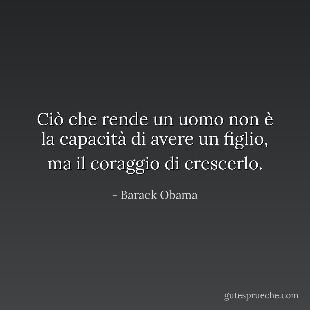 Ciò che rende un uomo non è la capacità di avere un figlio, ma il coraggio di crescerlo. - Barack Obama