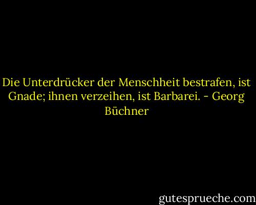 Die Unterdrücker der Menschheit bestrafen, ist Gnade; ihnen verzeihen, ist Barbarei. - Georg Büchner