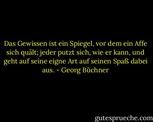 Das Gewissen ist ein Spiegel, vor dem ein Affe sich quält; jeder putzt sich, wie er kann, und geht auf seine eigne Art auf seinen Spaß dabei aus. - Georg Büchner