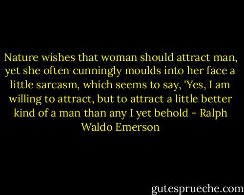Nature wishes that woman should attract man, yet she often cunningly moulds into her face a little sarcasm, which seems to say, 'Yes, I am willing to attract, but to attract a little better kind of a man than any I yet behold - Ralph Waldo Emerson