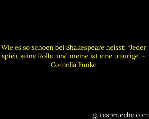 Wie es so schoen bei Shakespeare heisst: “Jeder spielt seine Rolle, und meine ist eine traurige. - Cornelia Funke