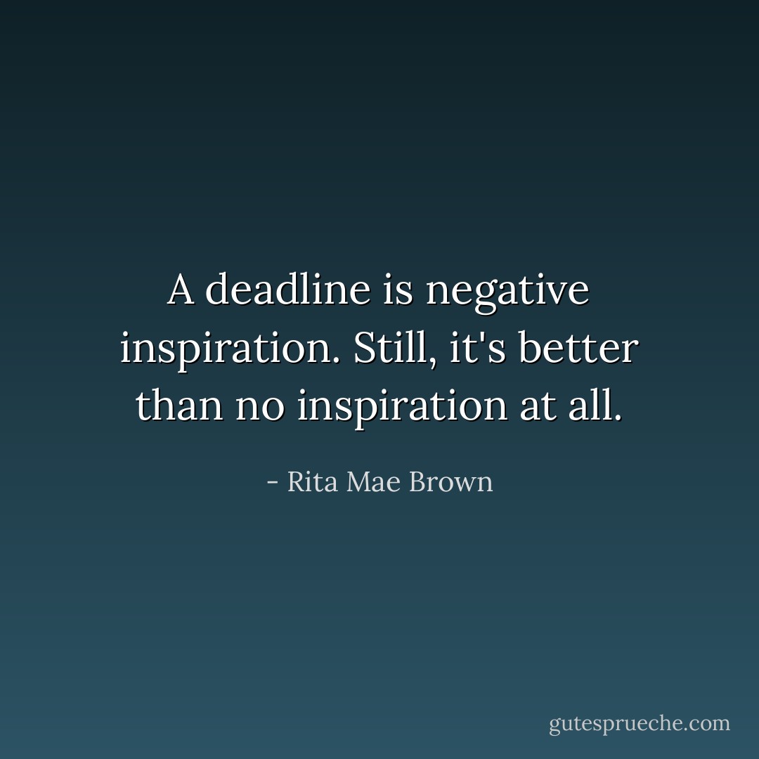 A deadline is negative inspiration. Still, it's better than no inspiration at all. - Rita Mae Brown
