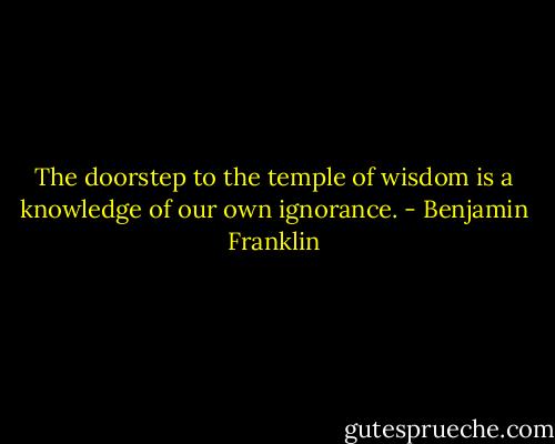The doorstep to the temple of wisdom is a knowledge of our own ignorance. - Benjamin Franklin