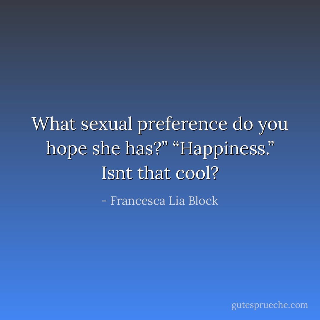 What sexual preference do you hope she has?” “Happiness.” Isnt that cool? - Francesca Lia Block