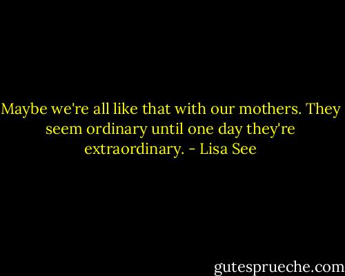Maybe we're all like that with our mothers. They seem ordinary until one day they're extraordinary. - Lisa See