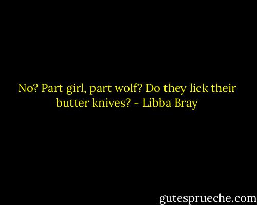 No? Part girl, part wolf? Do they lick their butter knives? - Libba Bray