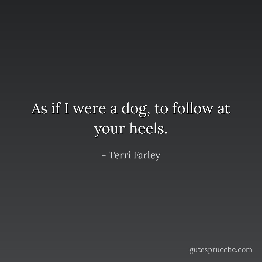 As if I were a dog, to follow at your heels. - Terri Farley